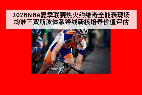 2026NBA夏季联赛热火约维奇全能表现场均准三双斯波体系锋线新核培养价值评估