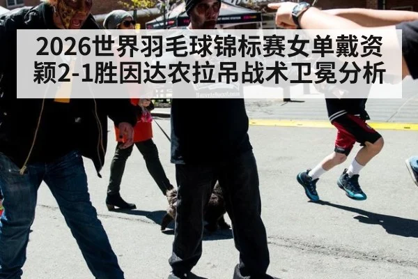 2026世界羽毛球锦标赛女单戴资颖2-1胜因达农拉吊战术卫冕分析