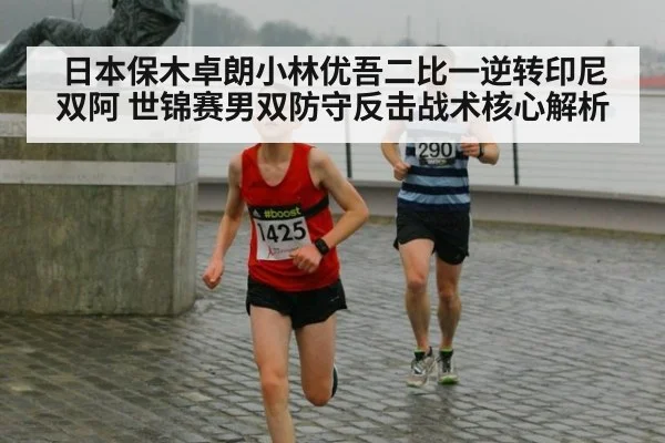 日本保木卓朗小林优吾二比一逆转印尼双阿 世锦赛男双防守反击战术核心解析