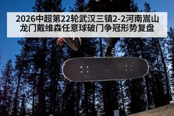 2026中超第22轮武汉三镇2-2河南嵩山龙门戴维森任意球破门争冠形势复盘