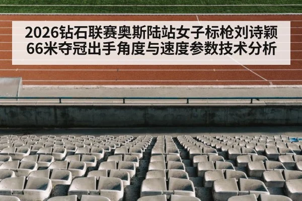 2026钻石联赛奥斯陆站女子标枪刘诗颖66米夺冠出手角度与速度参数技术分析
