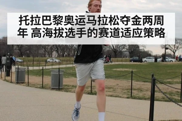 托拉巴黎奥运马拉松夺金两周年 高海拔选手的赛道适应策略