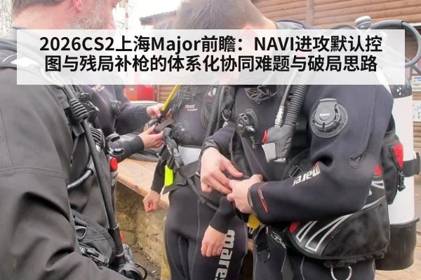 2026CS2上海Major前瞻:NAVI进攻默认控图与残局补枪的体系化协同难题与破局思路