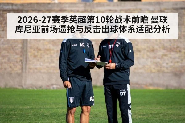 2026-27赛季英超第10轮战术前瞻 曼联库尼亚前场逼抢与反击出球体系适配分析